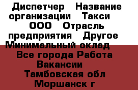 Диспетчер › Название организации ­ Такси-24, ООО › Отрасль предприятия ­ Другое › Минимальный оклад ­ 1 - Все города Работа » Вакансии   . Тамбовская обл.,Моршанск г.